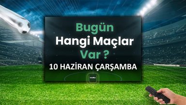 Bugünkü maçlar 10 Haziran Çarşamba | Bugün kimin maçı var?